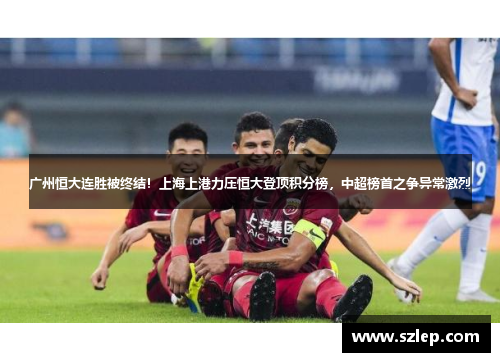 广州恒大连胜被终结！上海上港力压恒大登顶积分榜，中超榜首之争异常激烈
